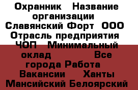 Охранник › Название организации ­ Славянский Форт, ООО › Отрасль предприятия ­ ЧОП › Минимальный оклад ­ 27 000 - Все города Работа » Вакансии   . Ханты-Мансийский,Белоярский г.